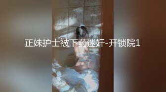 正妹护士被下药迷奸-开锁院1