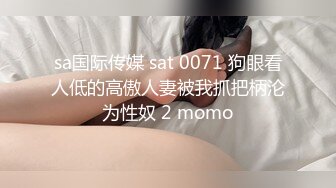 sa国际传媒 sat 0071 狗眼看人低的高傲人妻被我抓把柄沦为性奴 2 momo