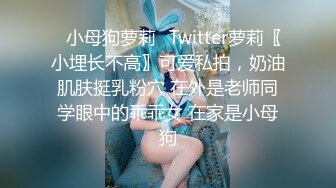 ♈小母狗萝莉♈Twitter萝莉〖小埋长不高〗可爱私拍，奶油肌肤挺乳粉穴 在外是老师同学眼中的乖乖女 在家是小母狗