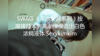 SWAG （淫水外漏系列）按摩棒插入到高潮慢慢流出白色浓稠液体 Sexykimkim