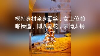 模特身材全身黑丝，女上位啪啪操逼，侧入菊花，表情太销魂了