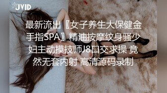 最新流出〖女子养生大保健金手指SPA〗精油按摩纹身骚少妇主动摸技师J8口交求操 竟然无套内射 高清源码录制