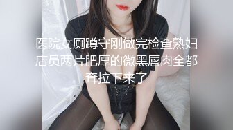 医院女厕蹲守刚做完检查熟妇店员两片肥厚的微黑唇肉全都耷拉下来了