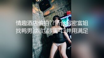 情趣酒店偷拍??新台解密富姐找鸭男泄欲猛男手口并用满足