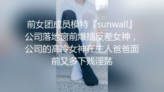 前女团成员模特『sunwall』公司落地窗前爆插反差女神，公司的高冷女神在主人爸爸面前又多下贱淫荡