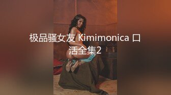 极品骚女友 Kimimonica 口活全集2