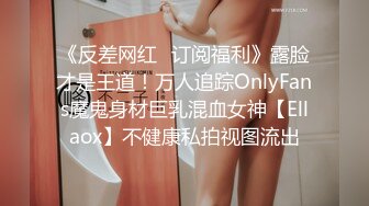 《反差网红✿订阅福利》露脸才是王道！万人追踪OnlyFans魔鬼身材巨乳混血女神【Ellaox】不健康私拍视图流出